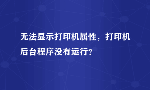 无法显示打印机属性，打印机后台程序没有运行？