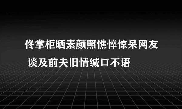 佟掌柜晒素颜照憔悴惊呆网友 谈及前夫旧情缄口不语