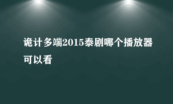 诡计多端2015泰剧哪个播放器可以看