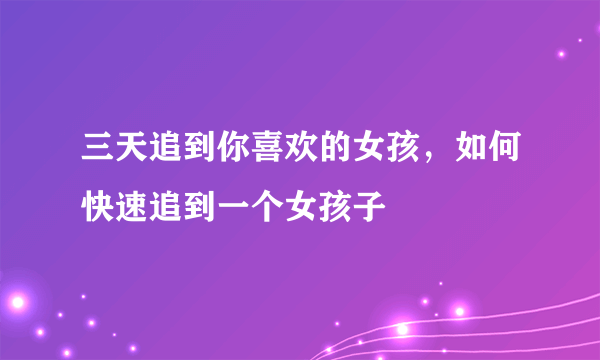 三天追到你喜欢的女孩，如何快速追到一个女孩子