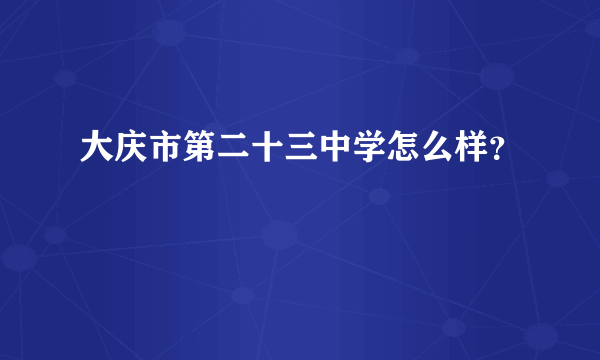 大庆市第二十三中学怎么样？