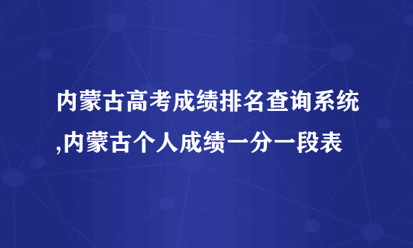 内蒙古高考成绩排名查询系统,内蒙古个人成绩一分一段表