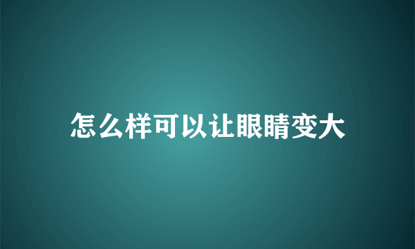 怎么样可以让眼睛变大