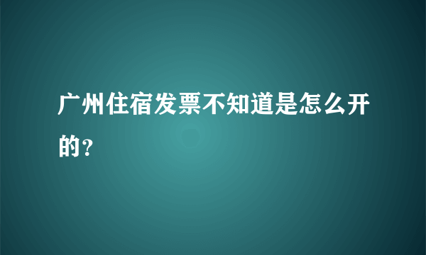 广州住宿发票不知道是怎么开的？