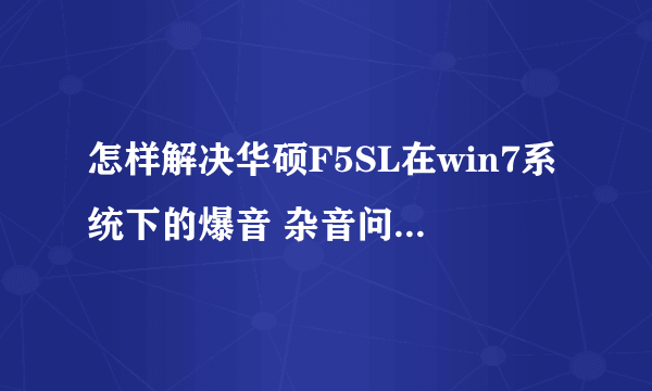 怎样解决华硕F5SL在win7系统下的爆音 杂音问题？求驱动290480322@qq.com