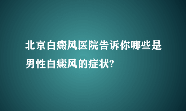 北京白癜风医院告诉你哪些是男性白癜风的症状?