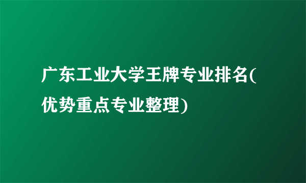 广东工业大学王牌专业排名(优势重点专业整理)