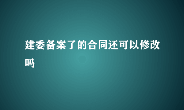 建委备案了的合同还可以修改吗