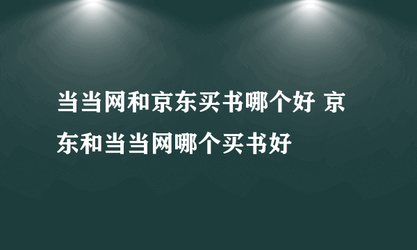 当当网和京东买书哪个好 京东和当当网哪个买书好