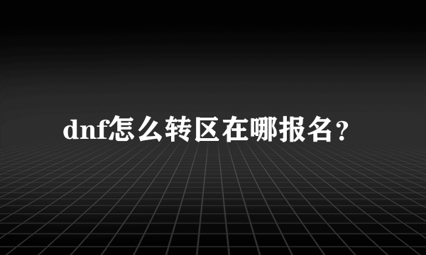 dnf怎么转区在哪报名？