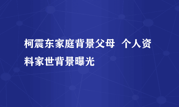 柯震东家庭背景父母  个人资料家世背景曝光