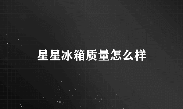 星星冰箱质量怎么样