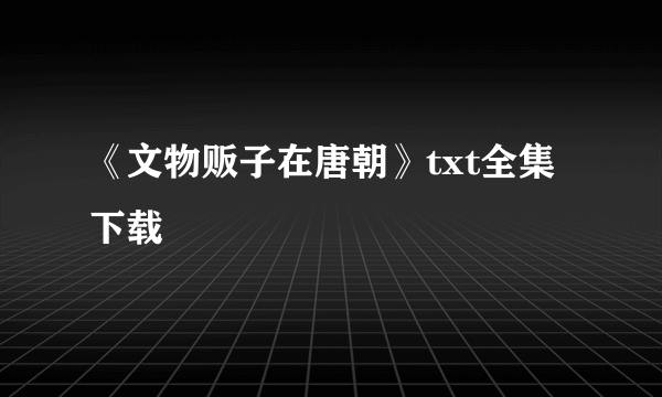 《文物贩子在唐朝》txt全集下载