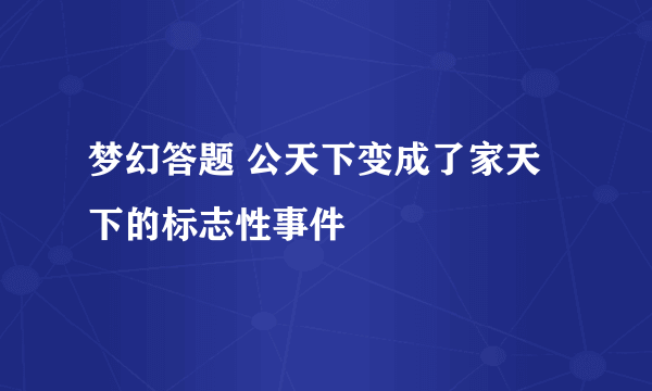 梦幻答题 公天下变成了家天下的标志性事件