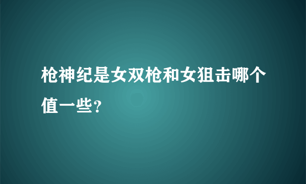 枪神纪是女双枪和女狙击哪个值一些？