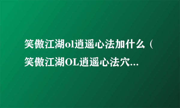 笑傲江湖ol逍遥心法加什么（笑傲江湖OL逍遥心法穴位怎么加点？）