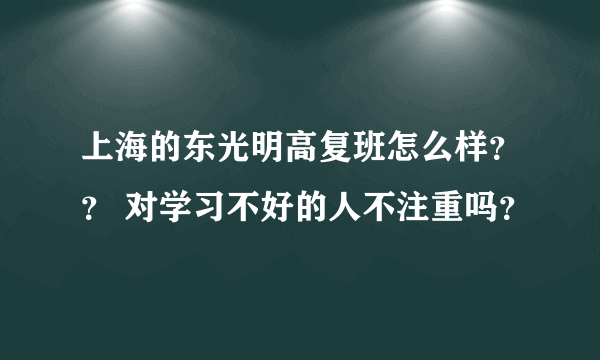 上海的东光明高复班怎么样？？ 对学习不好的人不注重吗？