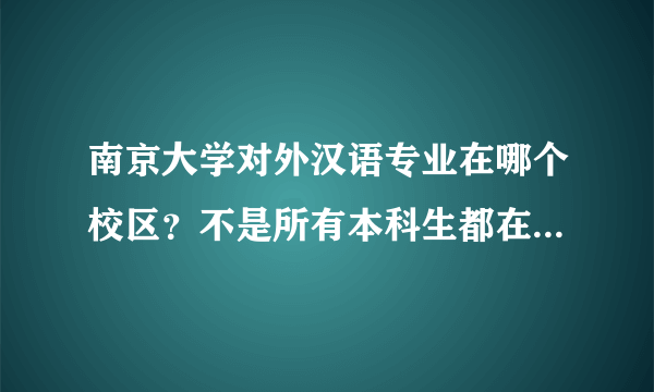 南京大学对外汉语专业在哪个校区？不是所有本科生都在仙林吗？这个专业又在哪个学院里？真心求解。