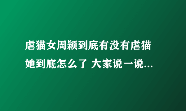 虐猫女周颖到底有没有虐猫 她到底怎么了 大家说一说 详细点