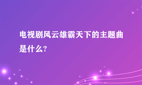 电视剧风云雄霸天下的主题曲是什么?