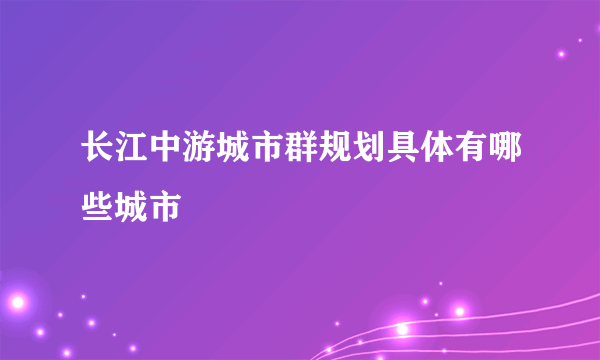 长江中游城市群规划具体有哪些城市