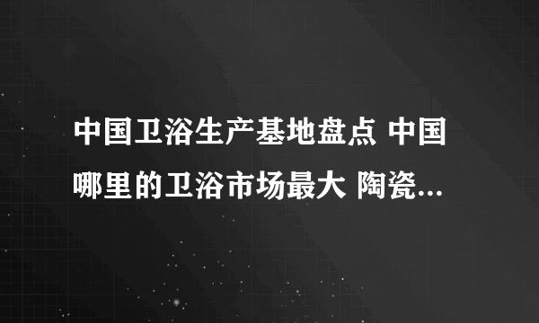 中国卫浴生产基地盘点 中国哪里的卫浴市场最大 陶瓷卫浴有哪些产地