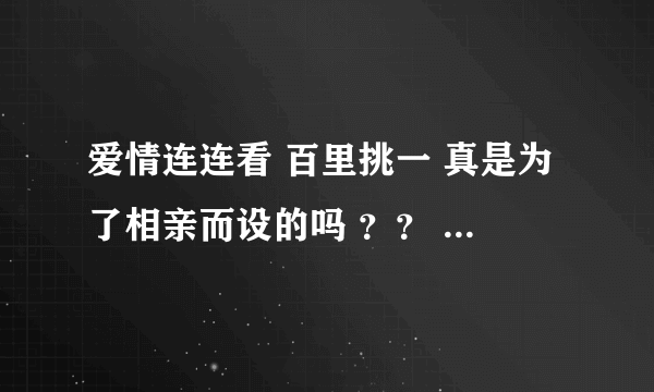 爱情连连看 百里挑一 真是为了相亲而设的吗 ？？ 里面有个叫叶梓萱的太奇怪了，，想问下他们内幕的事 请进