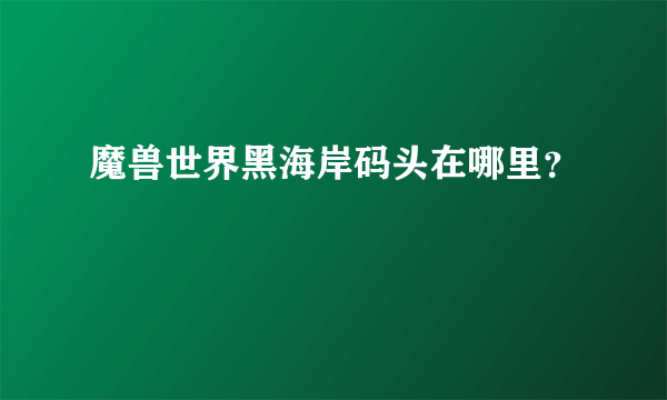 魔兽世界黑海岸码头在哪里？