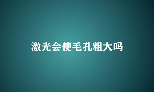 激光会使毛孔粗大吗