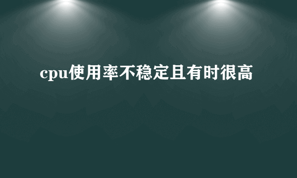 cpu使用率不稳定且有时很高