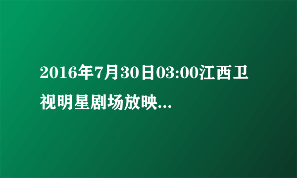 2016年7月30日03:00江西卫视明星剧场放映的是什么电视剧