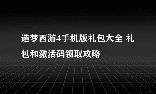 造梦西游4手机版礼包大全 礼包和激活码领取攻略