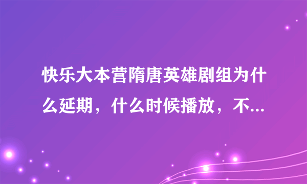 快乐大本营隋唐英雄剧组为什么延期，什么时候播放，不是这也炒作吧