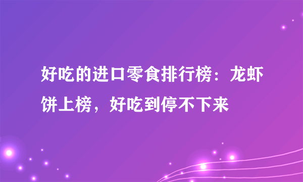 好吃的进口零食排行榜：龙虾饼上榜，好吃到停不下来