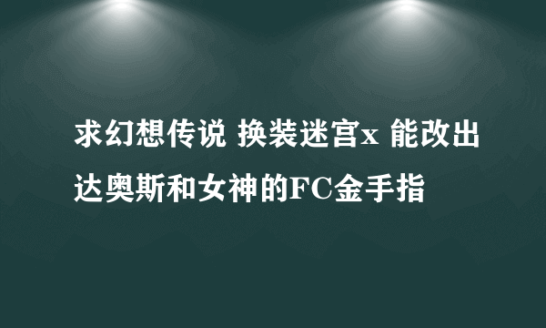 求幻想传说 换装迷宫x 能改出达奥斯和女神的FC金手指