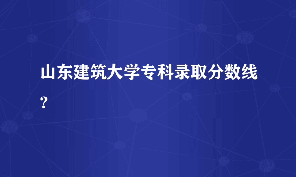 山东建筑大学专科录取分数线？