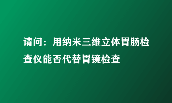 请问：用纳米三维立体胃肠检查仪能否代替胃镜检查