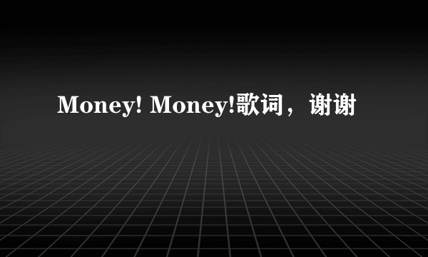 Money! Money!歌词，谢谢