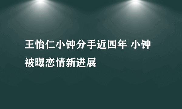 王怡仁小钟分手近四年 小钟被曝恋情新进展