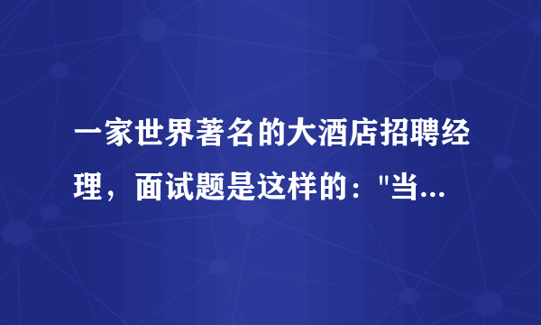 一家世界著名的大酒店招聘经理，面试题是这样的：