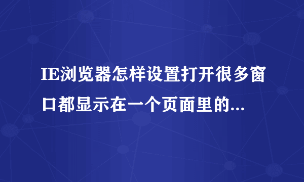 IE浏览器怎样设置打开很多窗口都显示在一个页面里的 就比如说打开很多网页的话就很多窗口那种 在哪设置