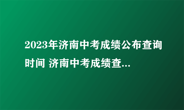 2023年济南中考成绩公布查询时间 济南中考成绩查询方式入口 