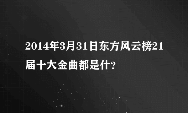 2014年3月31日东方风云榜21届十大金曲都是什？