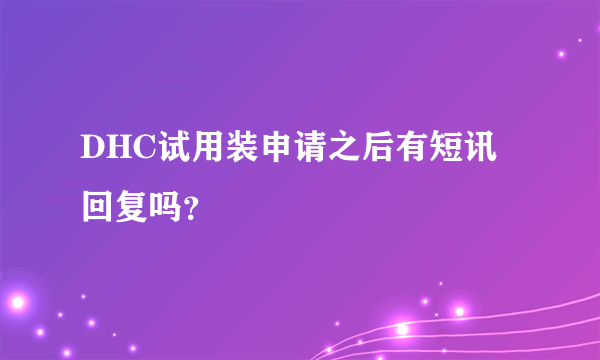 DHC试用装申请之后有短讯回复吗？