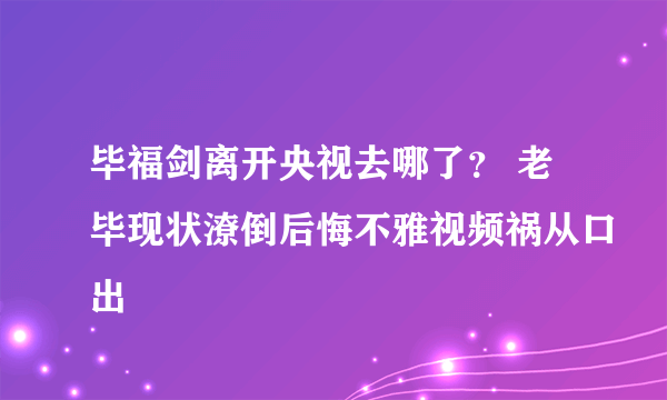 毕福剑离开央视去哪了？ 老毕现状潦倒后悔不雅视频祸从口出