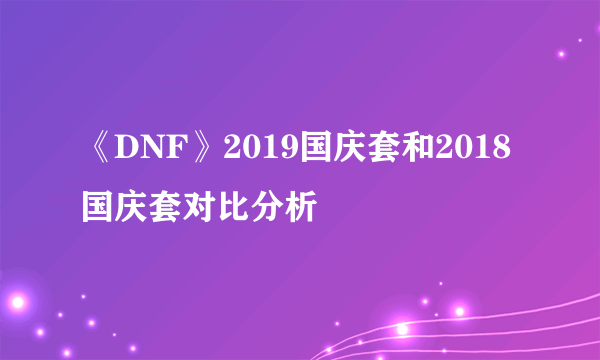 《DNF》2019国庆套和2018国庆套对比分析