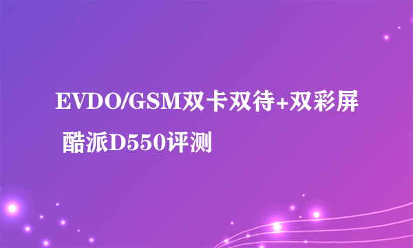 EVDO/GSM双卡双待+双彩屏 酷派D550评测