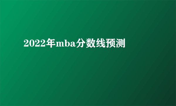 2022年mba分数线预测