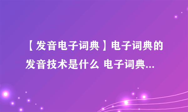 【发音电子词典】电子词典的发音技术是什么 电子词典的3大发音技术