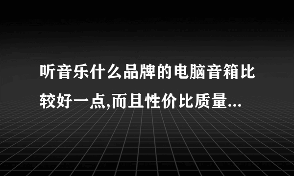 听音乐什么品牌的电脑音箱比较好一点,而且性价比质量好一点?